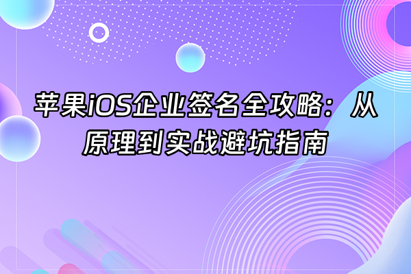 +苹果iOS企业签名全攻略：从原理到实战避坑指南+