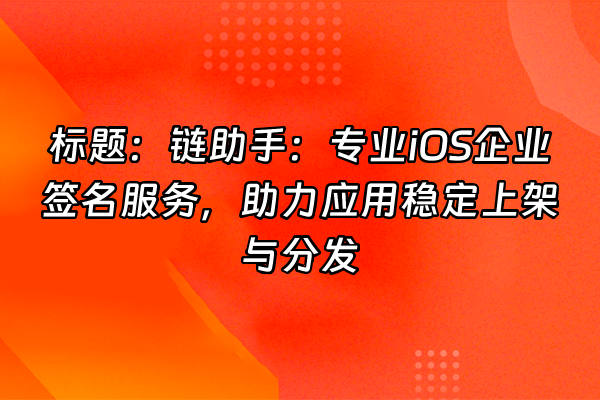 +标题：链助手：专业iOS企业签名服务，助力应用稳定上架与分发+