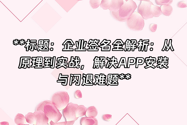 +**标题：企业签名全解析：从原理到实战，解决APP安装与闪退难题**+