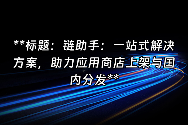 +**标题：链助手：一站式解决方案，助力应用商店上架与国内分发**  +