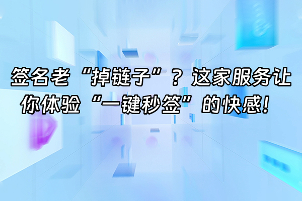 +签名老“掉链子”？这家服务让你体验“一键秒签”的快感！+