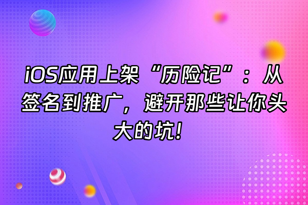 +iOS应用上架“历险记”：从签名到推广，避开那些让你头大的坑！+