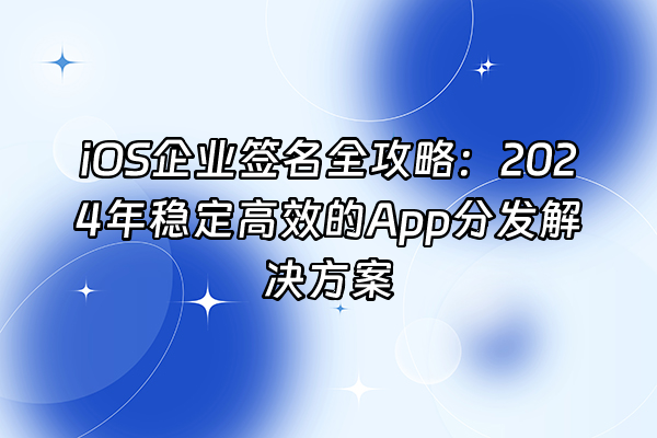+iOS企业签名全攻略：2024年稳定高效的App分发解决方案+