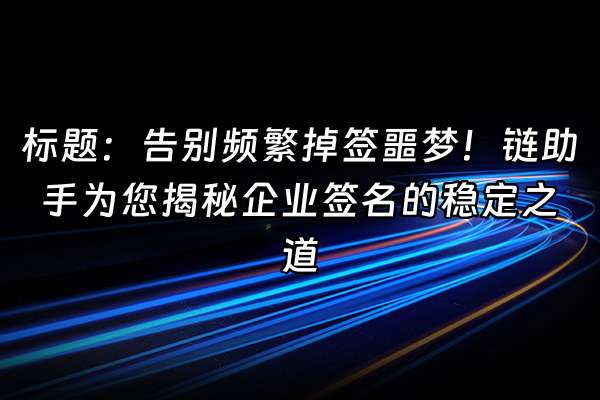 +标题：告别频繁掉签噩梦！链助手为您揭秘企业签名的稳定之道+