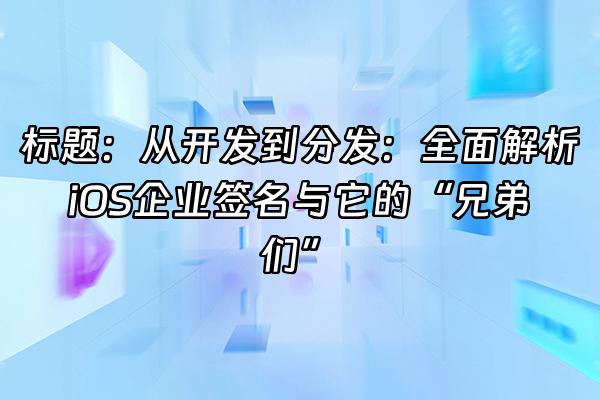 +标题：从开发到分发：全面解析iOS企业签名与它的“兄弟们”+