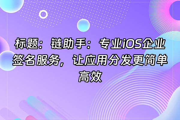 +标题：链助手：专业iOS企业签名服务，让应用分发更简单高效+