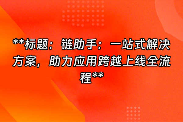 +**标题：链助手：一站式解决方案，助力应用跨越上线全流程**+