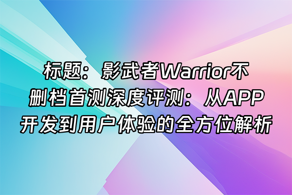 +标题：影武者Warrior不删档首测深度评测：从APP开发到用户体验的全方位解析+
