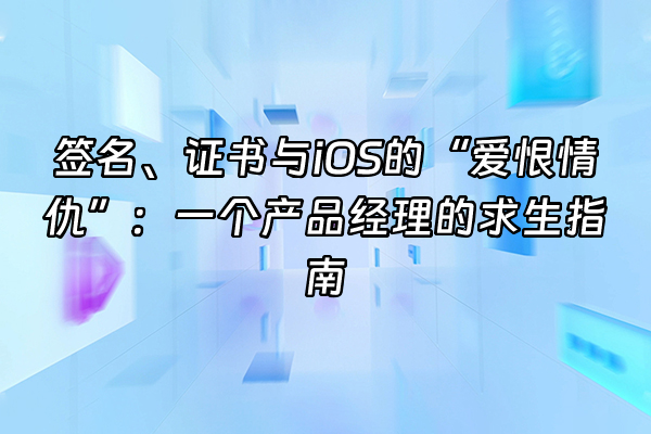 +签名、证书与iOS的“爱恨情仇”：一个产品经理的求生指南+