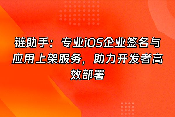 +链助手：专业iOS企业签名与应用上架服务，助力开发者高效部署+
