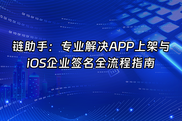 +链助手：专业解决APP上架与iOS企业签名全流程指南+
