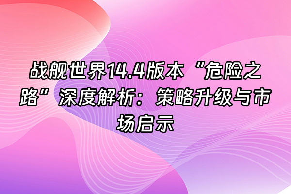 +战舰世界14.4版本“危险之路”深度解析：策略升级与市场启示+