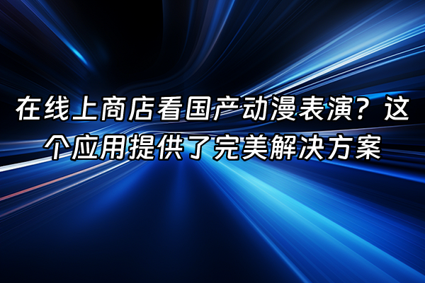 +在线上商店看国产动漫表演？这个应用提供了完美解决方案+