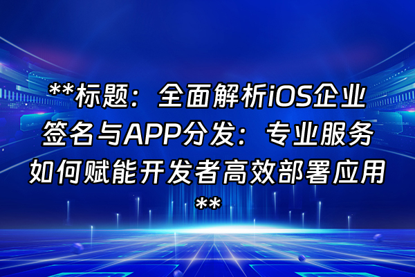 +**标题：全面解析iOS企业签名与APP分发：专业服务如何赋能开发者高效部署应用**+