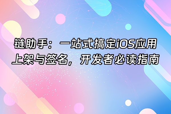 +链助手：一站式搞定iOS应用上架与签名，开发者必读指南+