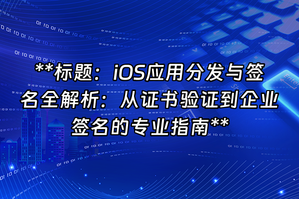 +**标题：iOS应用分发与签名全解析：从证书验证到企业签名的专业指南**+