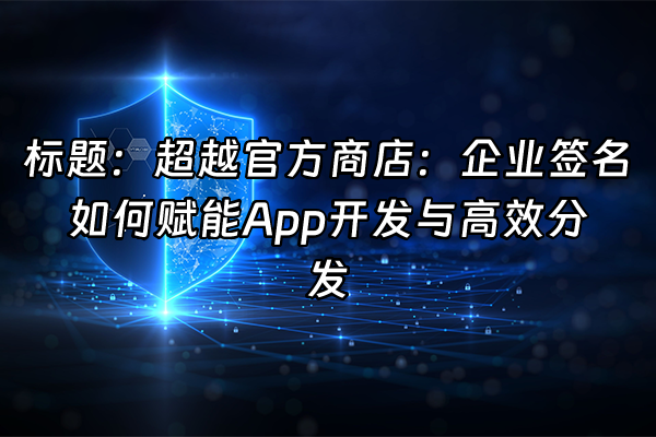 +标题：超越官方商店：企业签名如何赋能App开发与高效分发+
