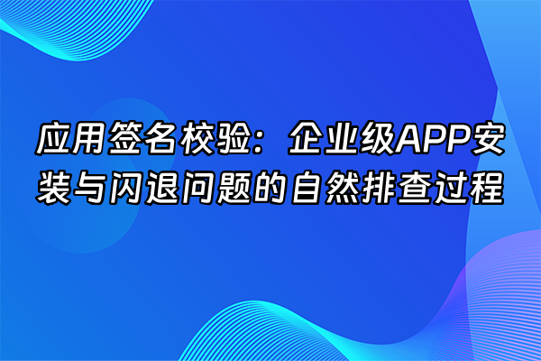 +应用签名校验：企业级APP安装与闪退问题的自然排查过程+