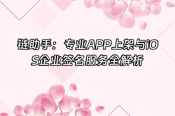 +链助手：专业APP上架与iOS企业签名服务全解析+