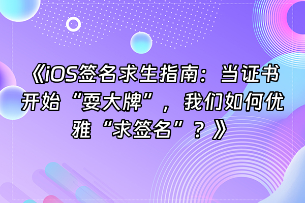 +《iOS签名求生指南：当证书开始“耍大牌”，我们如何优雅“求签名”？》+