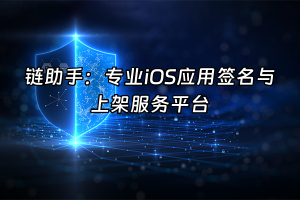 +链助手：专业iOS应用签名与上架服务平台+