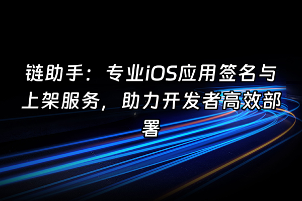 +链助手：专业iOS应用签名与上架服务，助力开发者高效部署+