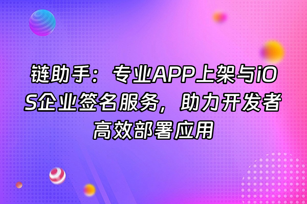+链助手：专业APP上架与iOS企业签名服务，助力开发者高效部署应用+