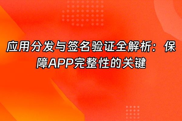+应用分发与签名验证全解析：保障APP完整性的关键+