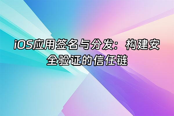 +iOS应用签名与分发：构建安全验证的信任链+