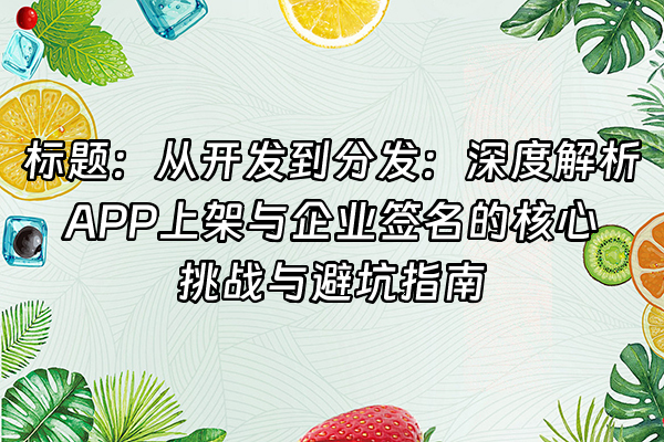 +标题：从开发到分发：深度解析APP上架与企业签名的核心挑战与避坑指南+
