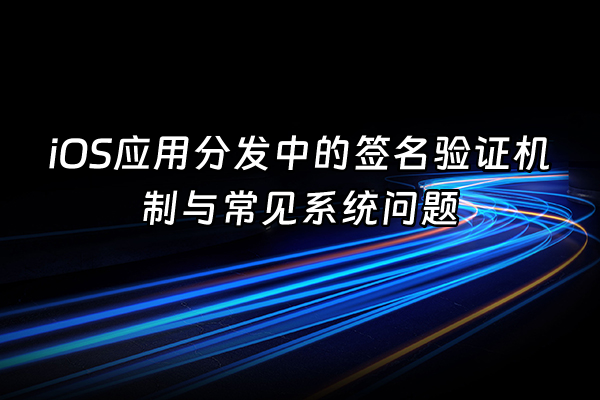 +iOS应用分发中的签名验证机制与常见系统问题+