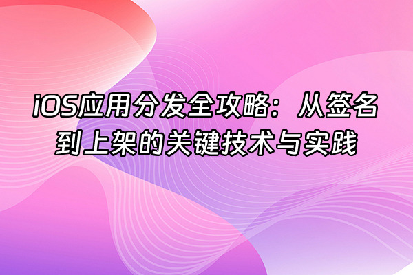 +iOS应用分发全攻略：从签名到上架的关键技术与实践+