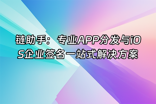 +链助手：专业APP分发与iOS企业签名一站式解决方案+