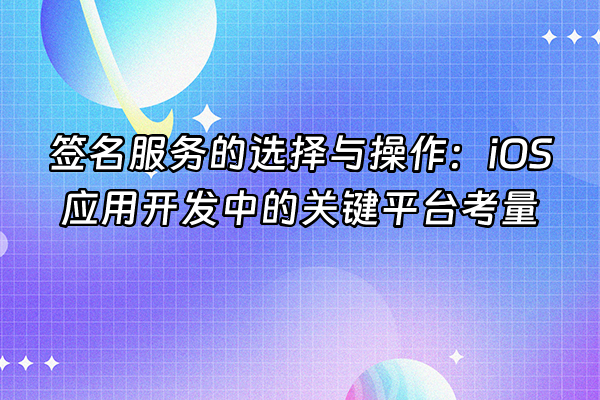 +签名服务的选择与操作：iOS应用开发中的关键平台考量+