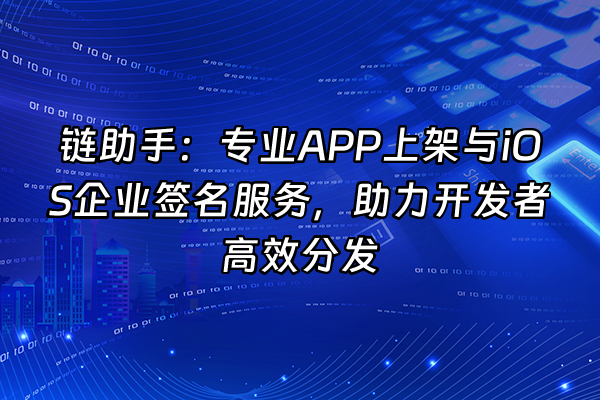 +链助手：专业APP上架与iOS企业签名服务，助力开发者高效分发+
