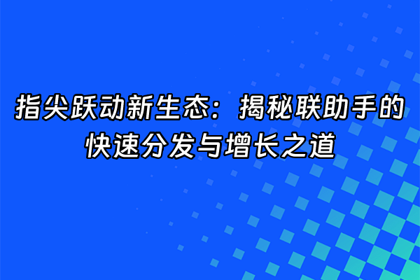 +指尖跃动新生态：揭秘联助手的快速分发与增长之道+
