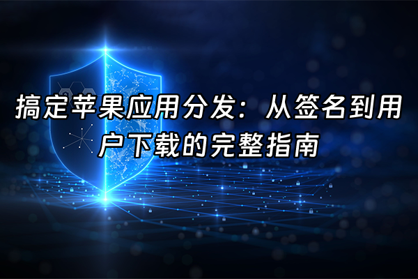 +搞定苹果应用分发：从签名到用户下载的完整指南+