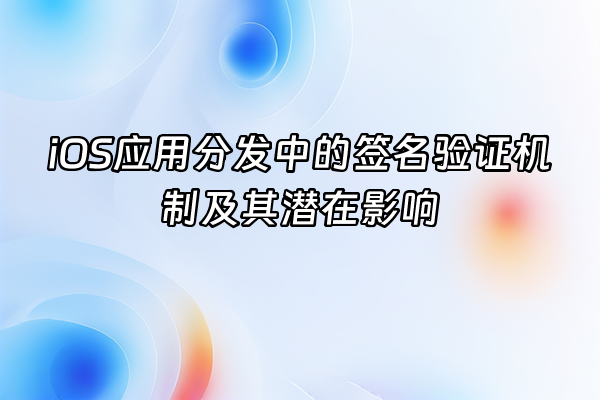 +iOS应用分发中的签名验证机制及其潜在影响+