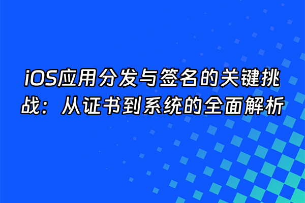 +iOS应用分发与签名的关键挑战：从证书到系统的全面解析+