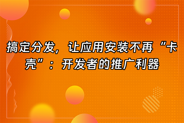+搞定分发，让应用安装不再“卡壳”：开发者的推广利器+
