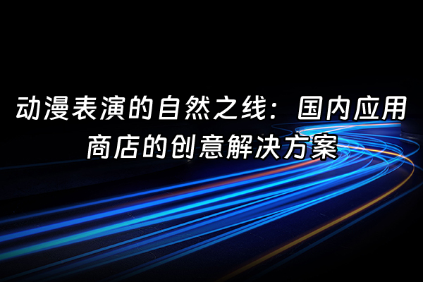 +动漫表演的自然之线：国内应用商店的创意解决方案+