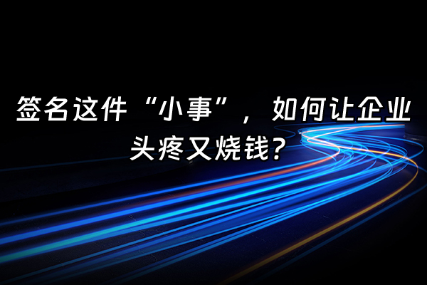+签名这件“小事”，如何让企业头疼又烧钱？+
