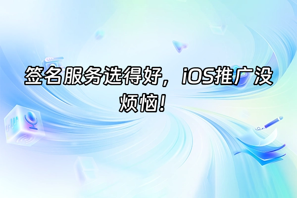 +签名服务选得好，iOS推广没烦恼！+