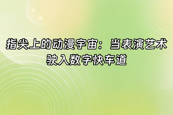 +指尖上的动漫宇宙：当表演艺术驶入数字快车道+