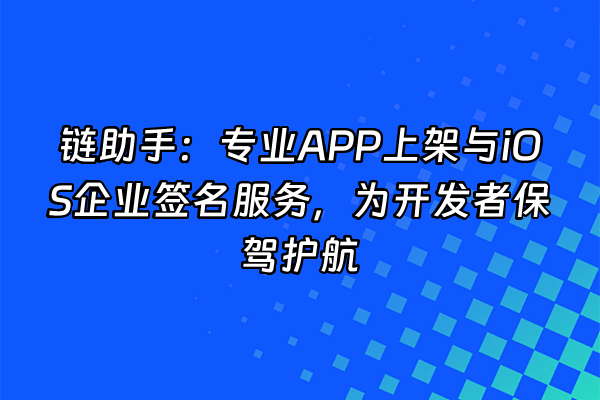 +链助手：专业APP上架与iOS企业签名服务，为开发者保驾护航+