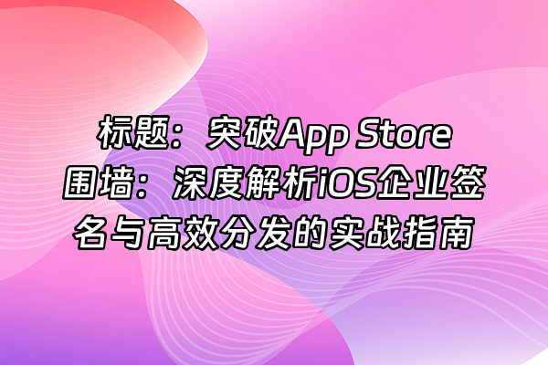 +标题：突破App Store围墙：深度解析iOS企业签名与高效分发的实战指南+