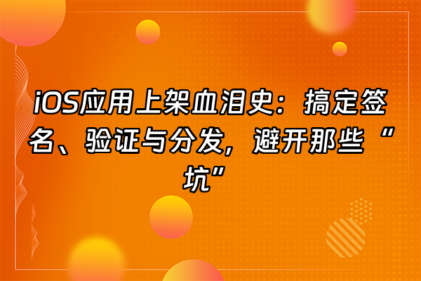 +iOS应用上架血泪史：搞定签名、验证与分发，避开那些“坑”+