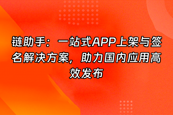 +链助手：一站式APP上架与签名解决方案，助力国内应用高效发布+