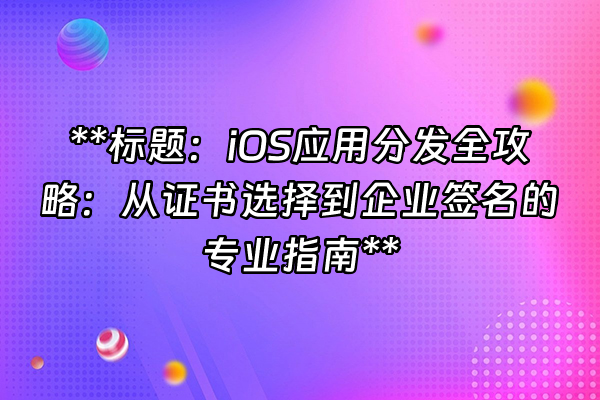 +**标题：iOS应用分发全攻略：从证书选择到企业签名的专业指南**+