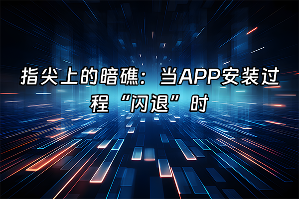 +指尖上的暗礁：当APP安装过程“闪退”时+